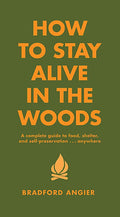 How to Stay Alive in the Woods: A Complete Guide to Food, Shelter and SelfPreservation Anywhere