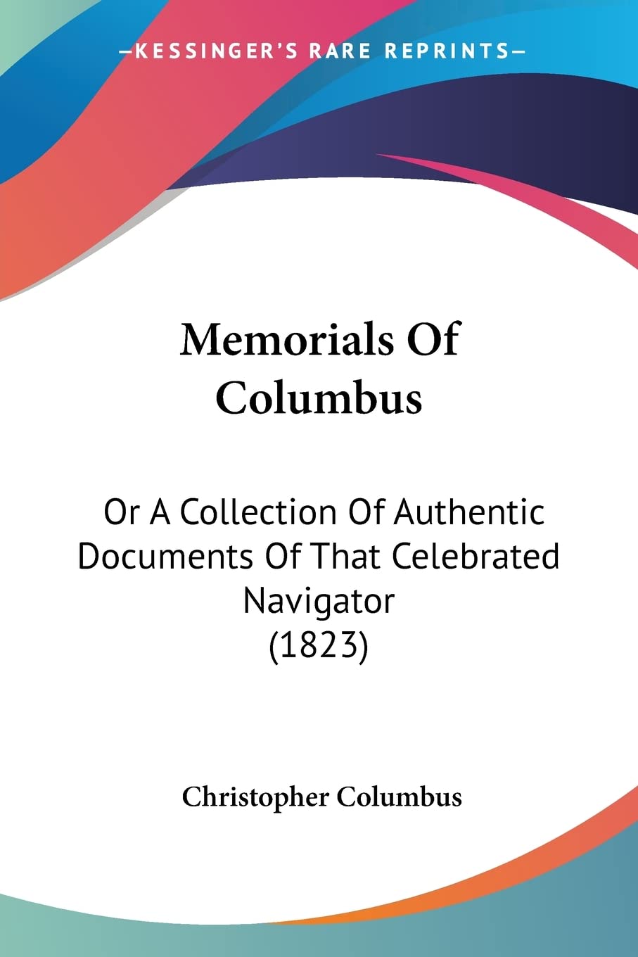 Memorials Of Columbus: Or A Collection Of Authentic Documents Of That Celebrated Navigator (1823)
