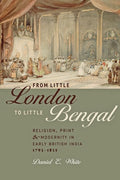 From Little London to Little Bengal: Religion, Print, and Modernity in Early British India, 17931835