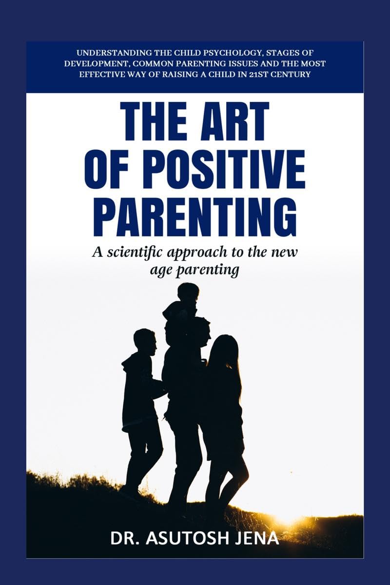 The Art of Positive Parenting : Understanding Child Psychology, Stages of Development, Common Parenting Issues and The Most Effe