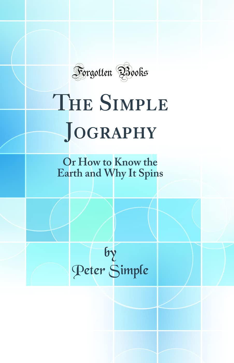 The Simple Jography: Or How to Know the Earth and Why It Spins (Classic Reprint)