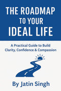 THE ROADMAP TO YOUR IDEAL LIFE: A Practical Guide to Build Clarity, Confidence & Compassion