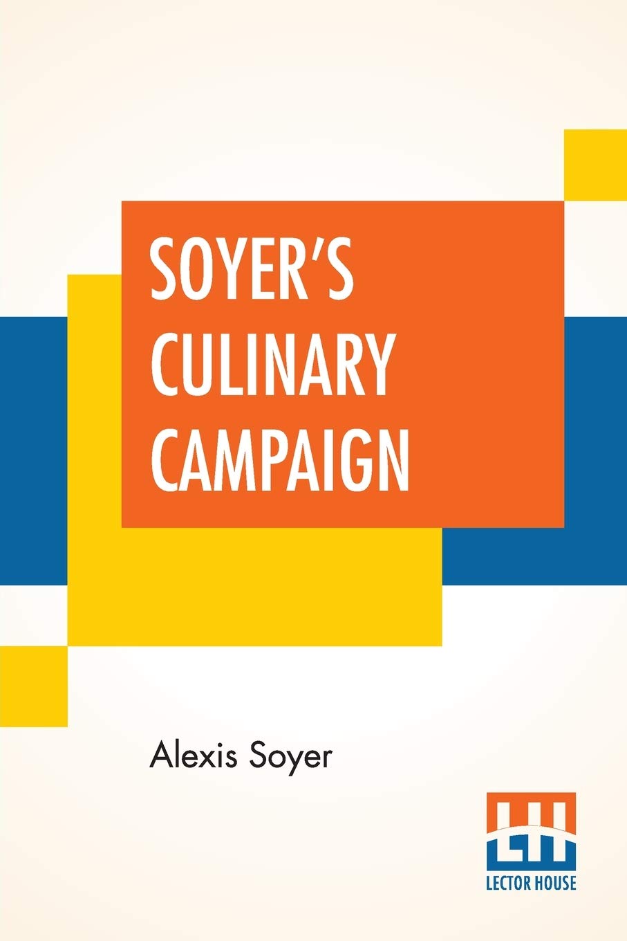 Soyers Culinary Campaign: Being Historical Reminiscences Of The Late War. With The Plain Art Of Cookery For Military And Civil