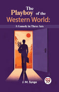 The Playboy Of The Western World: A Comedy In Three Acts J. M. Synge J. M. Synge