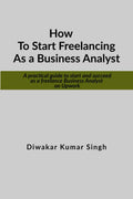 How to start freelancing as a Business Analyst : A practical guide to start and succeed as a freelance Business Analyst