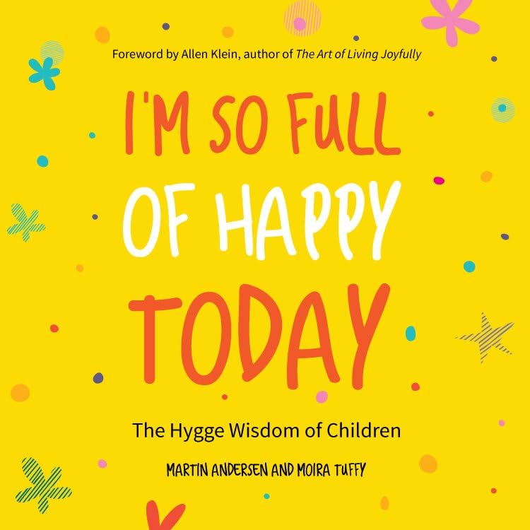 IM So Full Of Happy Today: The Hygge Wisdom Of Children