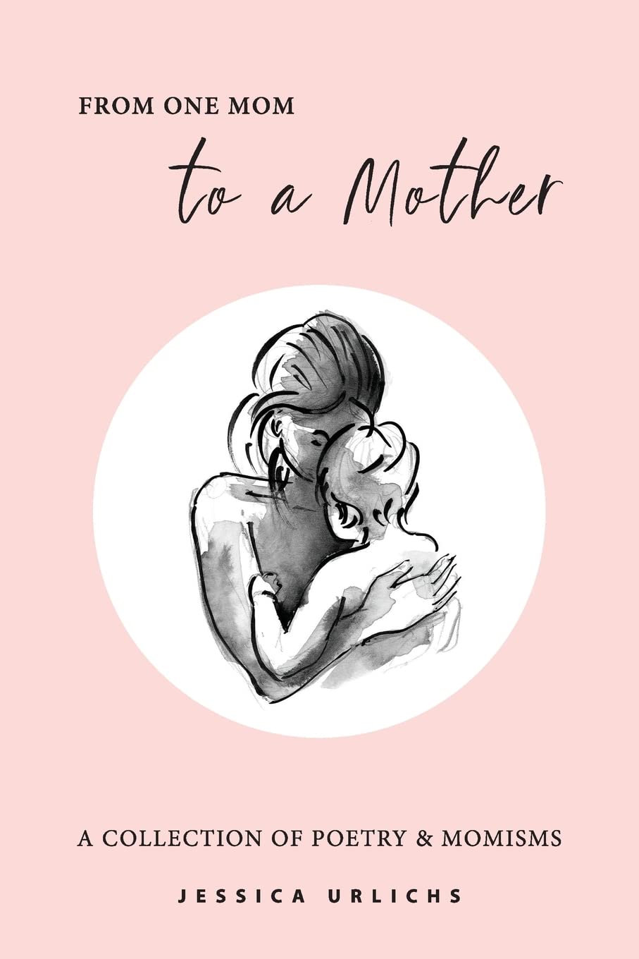 From One Mom to a Mother: Poetry & Momisms (Jessica Urlichs: Early Motherhood Poetry and Prose Collection)