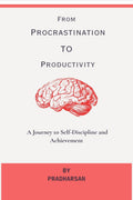 From Procrastination To Productivity : A Journey to SelfDiscipline and Achievement