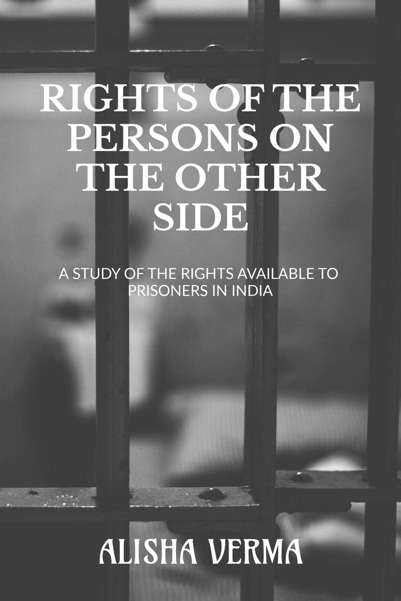 RIGHTS OF THE PERSONS ON THE OTHER SIDE : A STUDY OF THE RIGHTS AVAILABLE TO THE PRISONERS IN INDIA