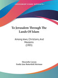 To Jerusalem Through The Lands Of Islam: Among Jews, Christians, And Moslems (1905)