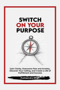 Switch On Your Purpose: Gain Clarity, Overcome Fear and Anxiety, Discover Your calling, and Create a Life of Fulfillment and Suc
