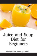 Juice and Soup Diet for Beginners Recipes for Healthy Meals