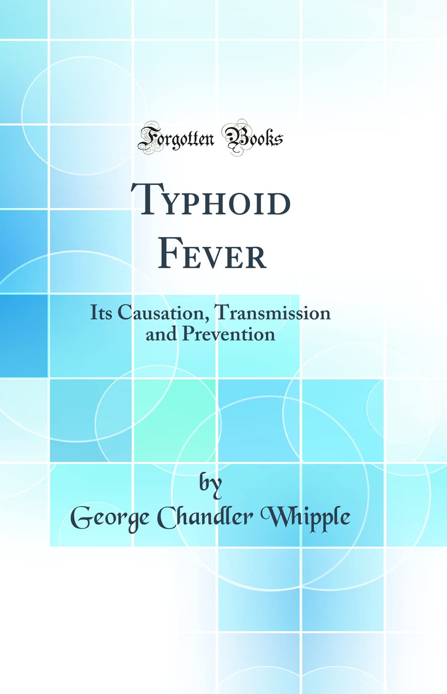 Typhoid Fever: Its Causation, Transmission and Prevention (Classic Reprint)