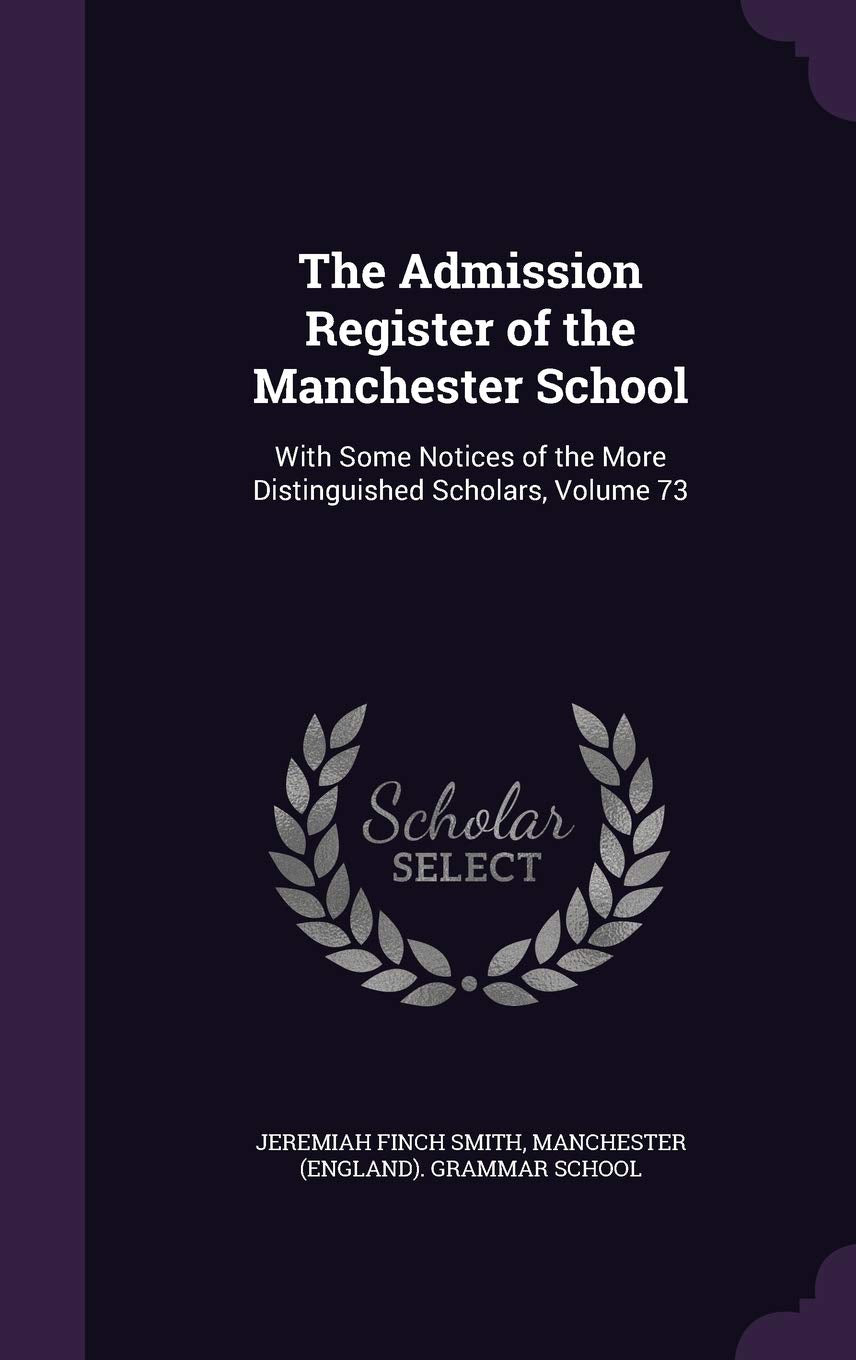 The Admission Register of the Manchester School: With Some Notices of the More Distinguished Scholars, Volume 73
