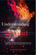 Understanding Heals The Wound : Accept Your Past, Embrace Forgiveness, Honor Your Value, And Continue Writing The Book Of Your L