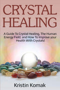 Crystal Healing: A Guide To Crystal Healing, The Human Energy Field, And How To Improve Your Health With Crystals!