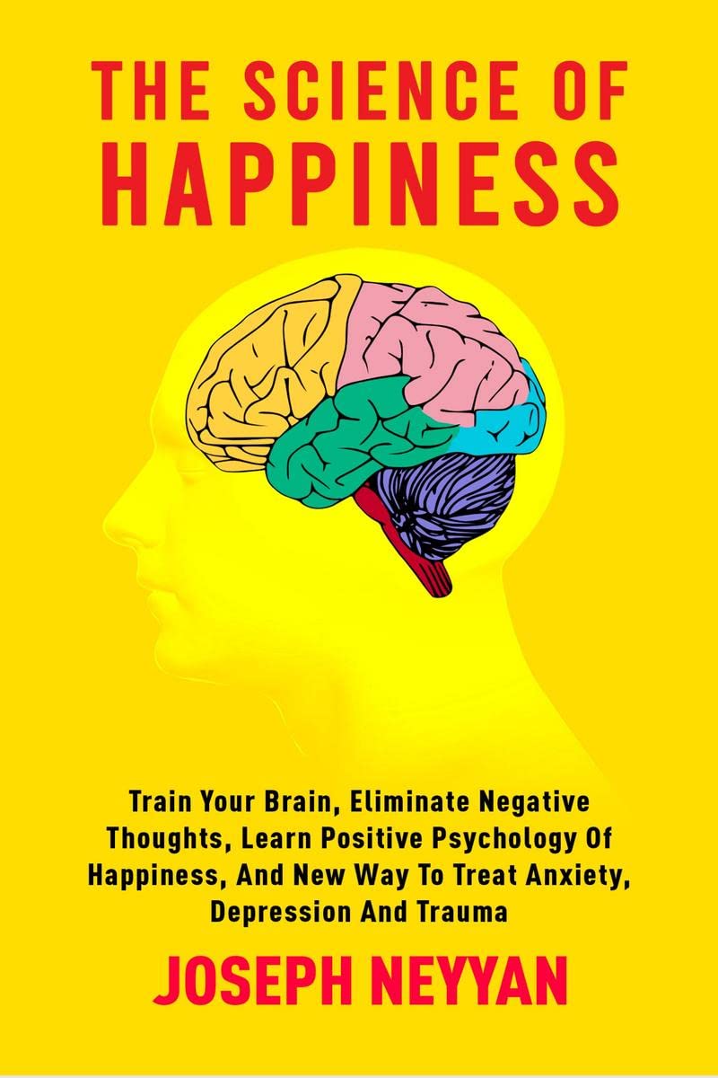 THE SCIENCE OF HAPPINESS : TRAIN YOUR BRAIN, ELIMINATE NEGATIVE THOUGHTS, LEARN POSITIVE PSYCHOLOGY OF HAPPINESS, AND NEW WAY TO