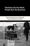 Machines Do the Work, People Run the Business: How Smart Businesses Automate Every Department and Win
