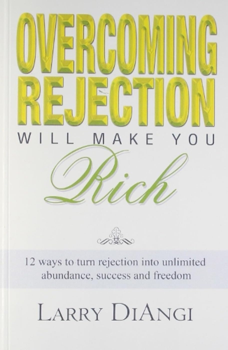 Overcoming Rejection Will Make You Rich: 12 Ways To Turn Rejection Into Unlimited Abundance, Success And Freedom