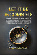 Let It Be Incomplete : Unlock the Power of Progress by Overcoming Perfectionism and Procrastination with Inspiring Stories and N