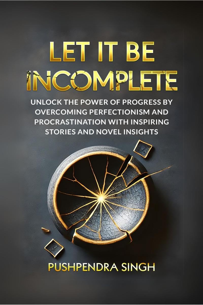 Let It Be Incomplete : Unlock the Power of Progress by Overcoming Perfectionism and Procrastination with Inspiring Stories and N