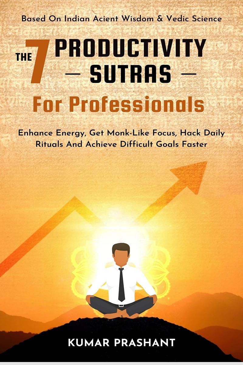 The 7 Productivity Sutras For Professionals : Enhance Energy, Get MonkLike Focus, Hack Daily Rituals To Achieve Difficult Goals