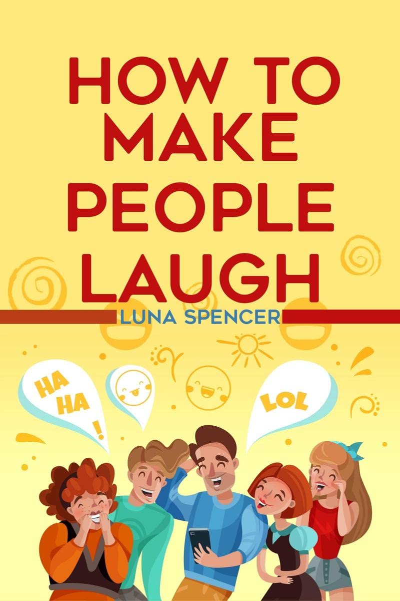 How to Make People Laugh: Master Improvisational Comedy And Become Wittier With Anybody At Any Time And In Any Place (2022 Guide