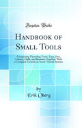 Handbook of Small Tools: Comprising Threading Tools, Taps, Dies, Cutters, Drills, and Reamers; Together With a Complete Treatise