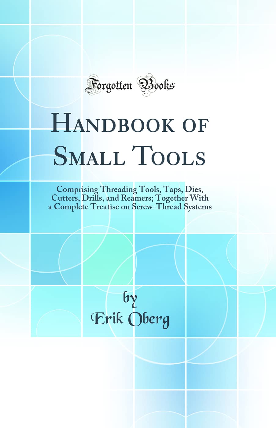 Handbook of Small Tools: Comprising Threading Tools, Taps, Dies, Cutters, Drills, and Reamers; Together With a Complete Treatise