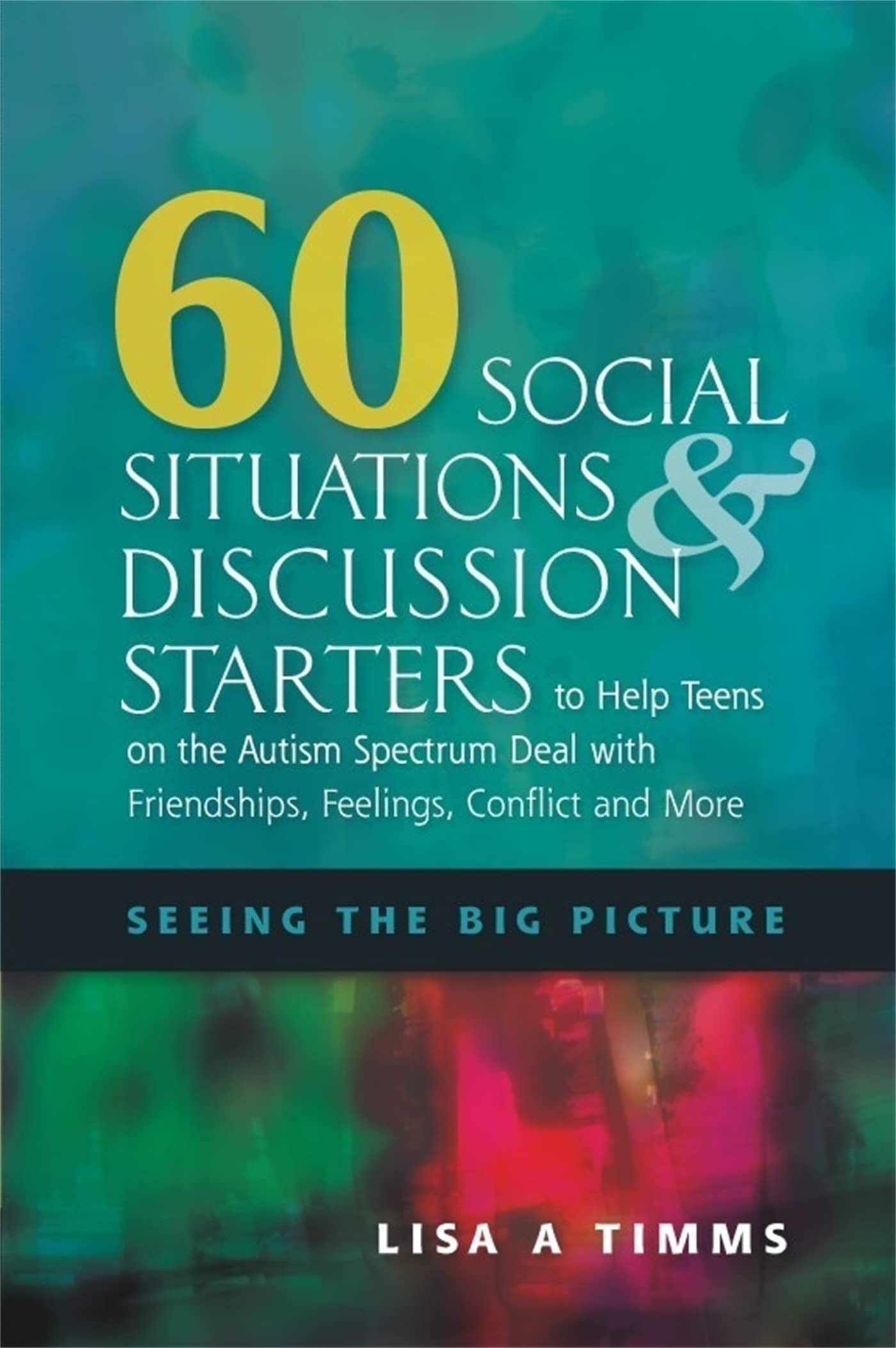 60 Social Situations & Discussion Starters to Help Teens on the Autism Spectrum Deal With Friendships, Feelings, Conflict and Mo
