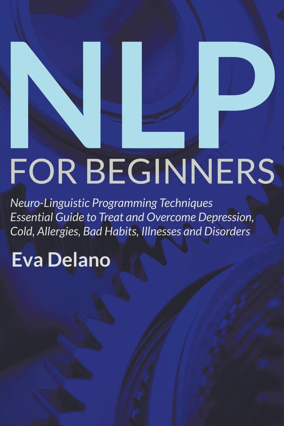 Nlp For Beginners: NeuroLinguistic Programming Techniques Essential Guide To Treat And Overcome Depression, Cold, Allergies, Ba