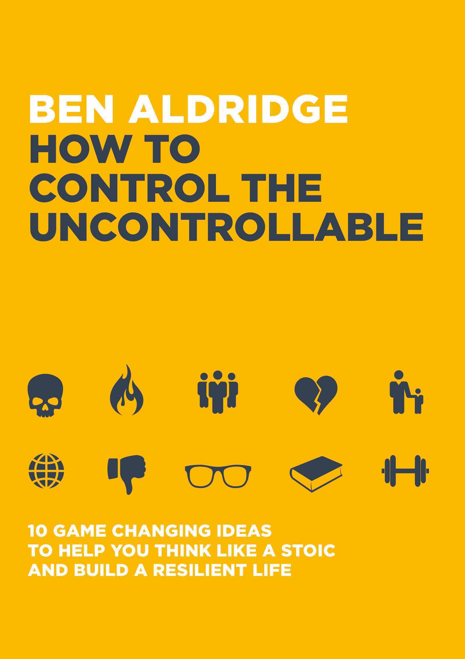 How to Control the Uncontrollable: 10 Game Changing Ideas to Help You Think Like a Stoic Nad Build a Resilient Life