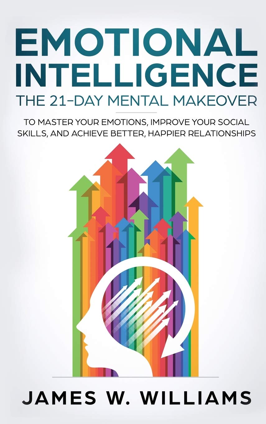 Emotional Intelligence: The 21Day Mental Makeover to Master Your Emotions, Improve Your Social Skills, and Achieve Better, Happ