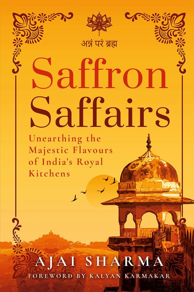 Saffron Saffairs : Unearthing the Majestic Flavours of Indias Royal Kitchens