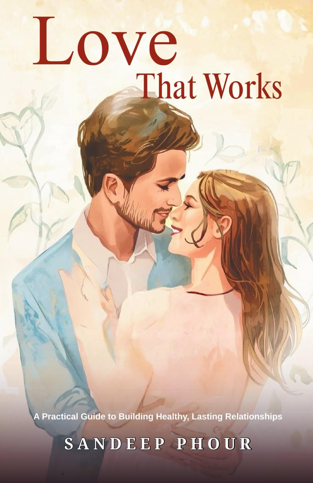 Love That Works: A Practical Guide to Building Healthy, Lasting Relationships