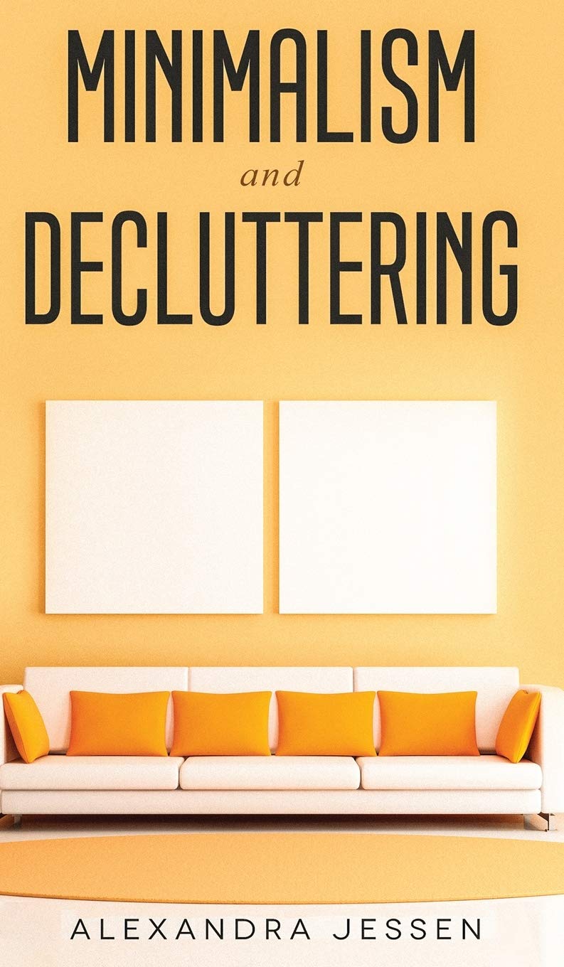 Minimalism and Decluttering Discover the secrets on How to live a meaningful life and Declutter your Home, Budget, Mind and Life