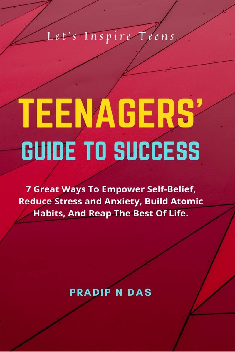 Teenagers Guide to Success : 7 Great Ways To Empower SelfBelief, Reduce Stress And Anxiety, Build Atomic Habits, And Reap The