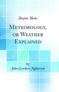 Meteorology, or Weather Explained (Classic Reprint)