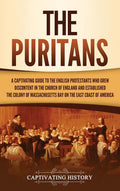 The Puritans: A Captivating Guide To The English Protestants Who Grew Discontent In The Church Of England And Established The Ma