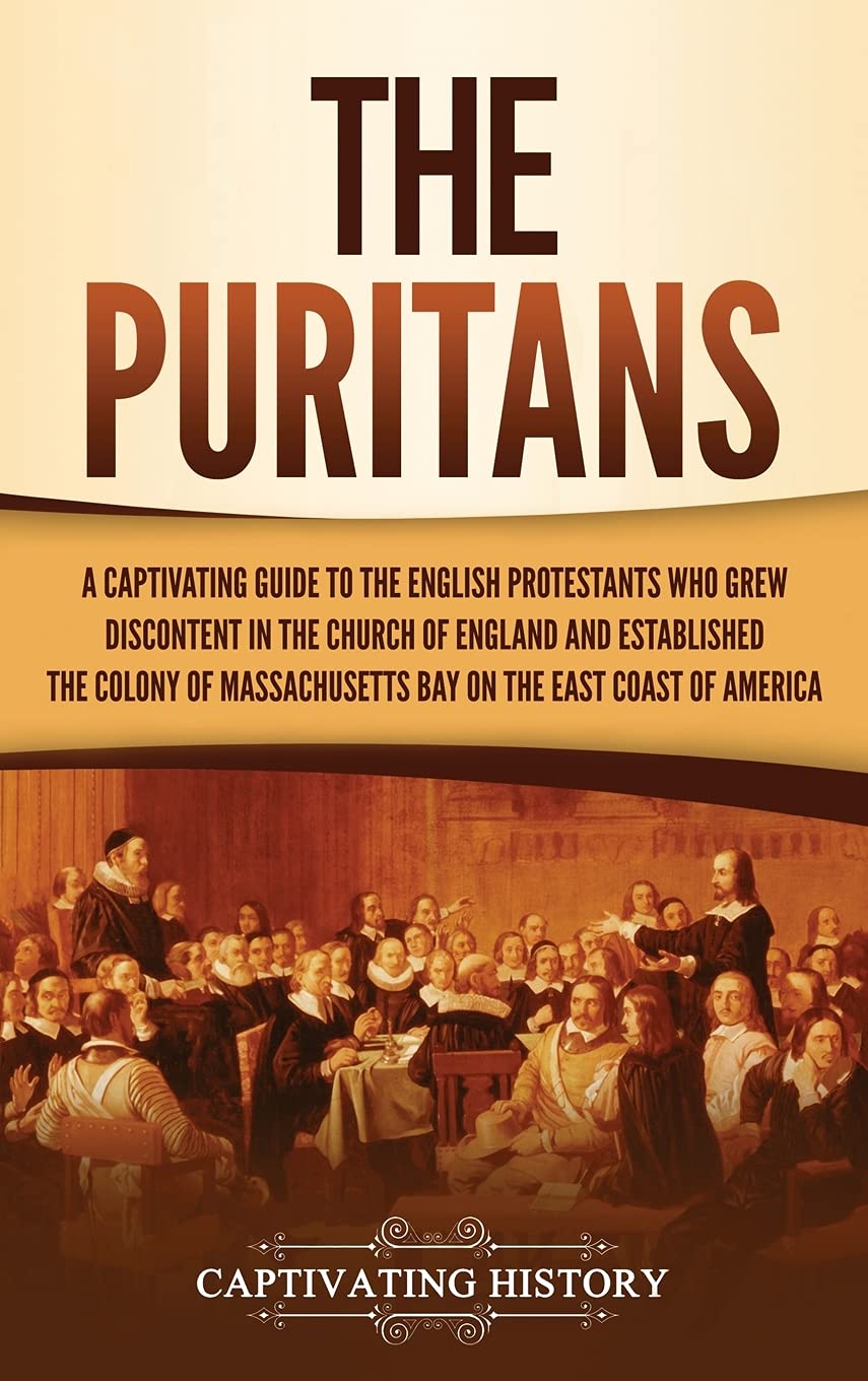 The Puritans: A Captivating Guide To The English Protestants Who Grew Discontent In The Church Of England And Established The Ma
