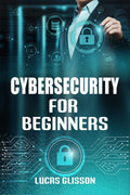 Cyber Security for Beginners Lucas Glisson: Comprehensive and Essential Guide for Newbies to Understand and Master Cybersecurity