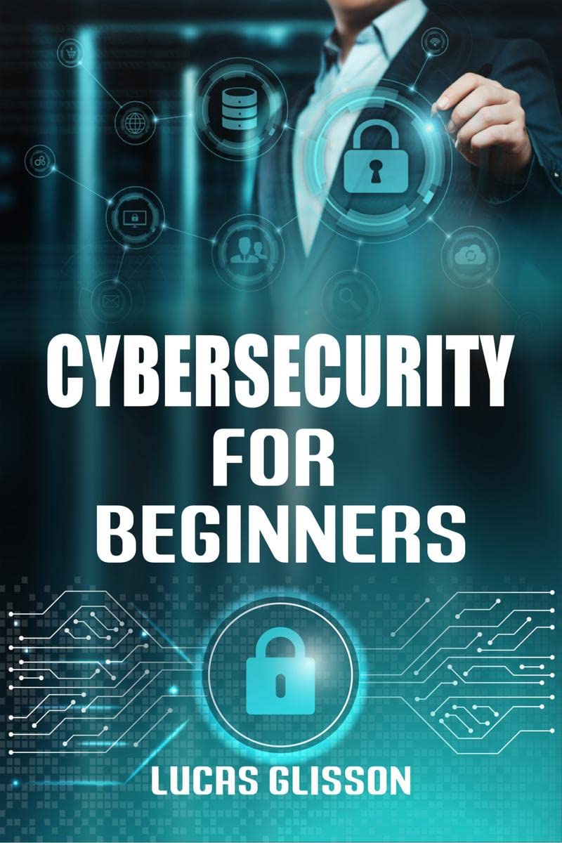 Cyber Security for Beginners Lucas Glisson: Comprehensive and Essential Guide for Newbies to Understand and Master Cybersecurity