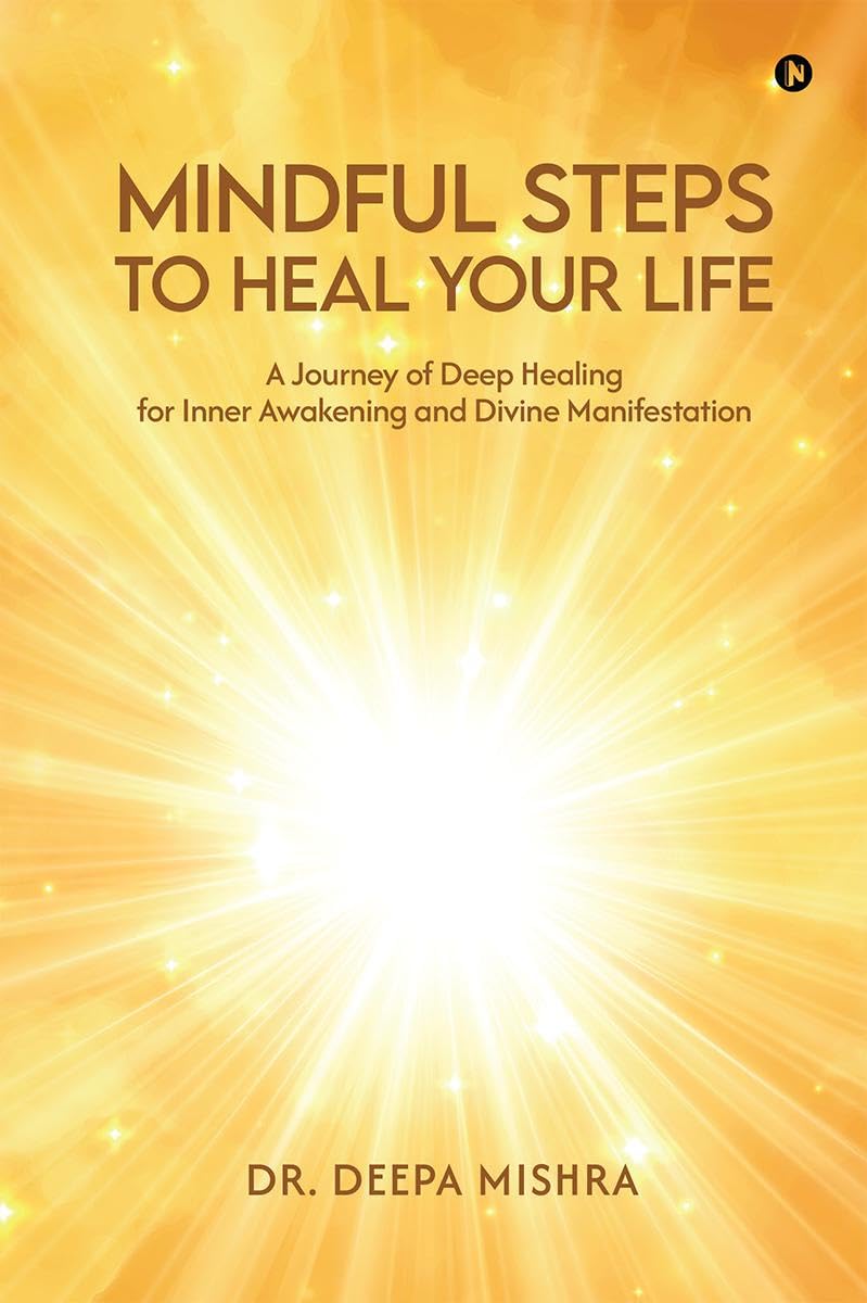 MINDFUL STEPS TO HEAL YOUR LIFE: A Journey of Deep Healing for Inner Awakening and Divine Manifestation
