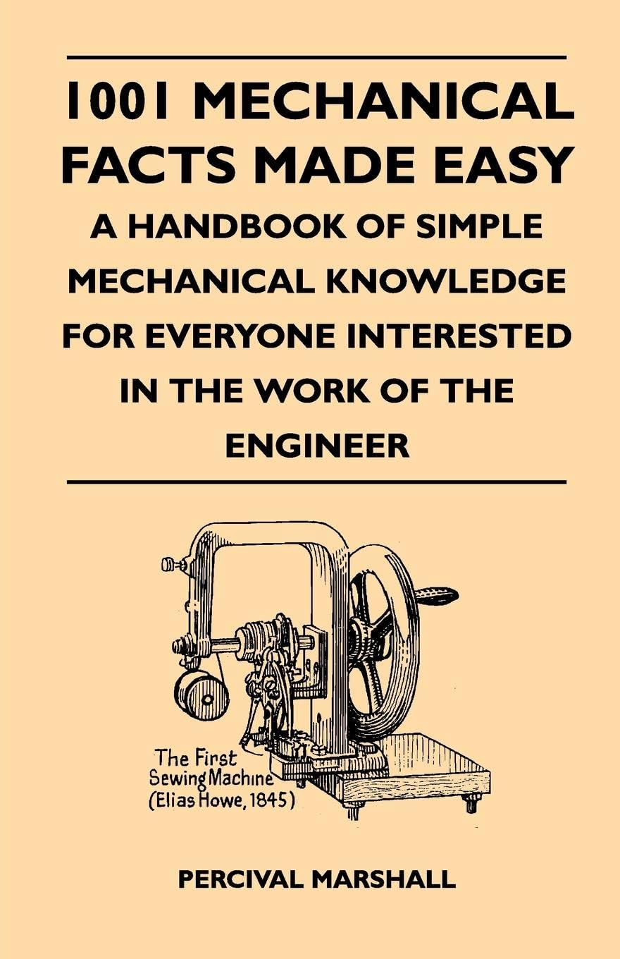 1001 Mechanical Facts Made Easy  A Handbook of Simple Mechanical Knowledge for Everyone Interested in the Work of the Engineer