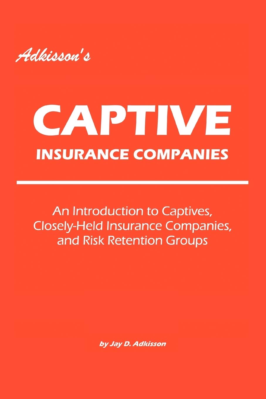 Adkissons Captive Insurance Companies: An Introduction to Captives, CloselyHeld Insurance Companies, and Risk Retention Groups