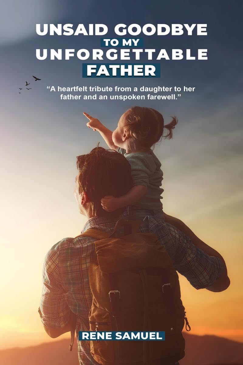 Unsaid Goodbye To My Unforgettable Father: A heartfelt story about my incredible father and circumstances that prevented me from