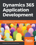 Dynamics 365 Application Development: Master professionallevel CRM application development for Microsoft Dynamics 365