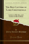 The Best Letters Of Lord Chesterfield: Letters To His Son, And Letters To His Godson (Classic Reprint)