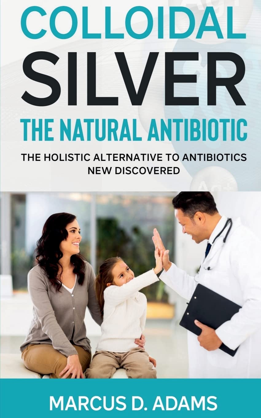 Colloidal Silver  The Natural Antibiotic : The Holistic Alternative To Antibiotics New Discovered