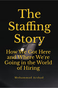 The Staffing Story : How We Got Here and Where Were Going in the World of Hiring